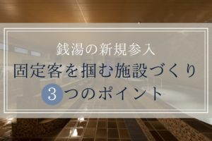 【銭湯の新規参入】固定客を掴む施設づくり3つのポイント