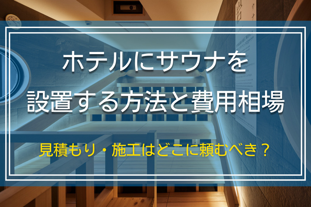 ホテルにサウナを設置する方法と費用相場|見積もり・施工はどこに頼むべき?