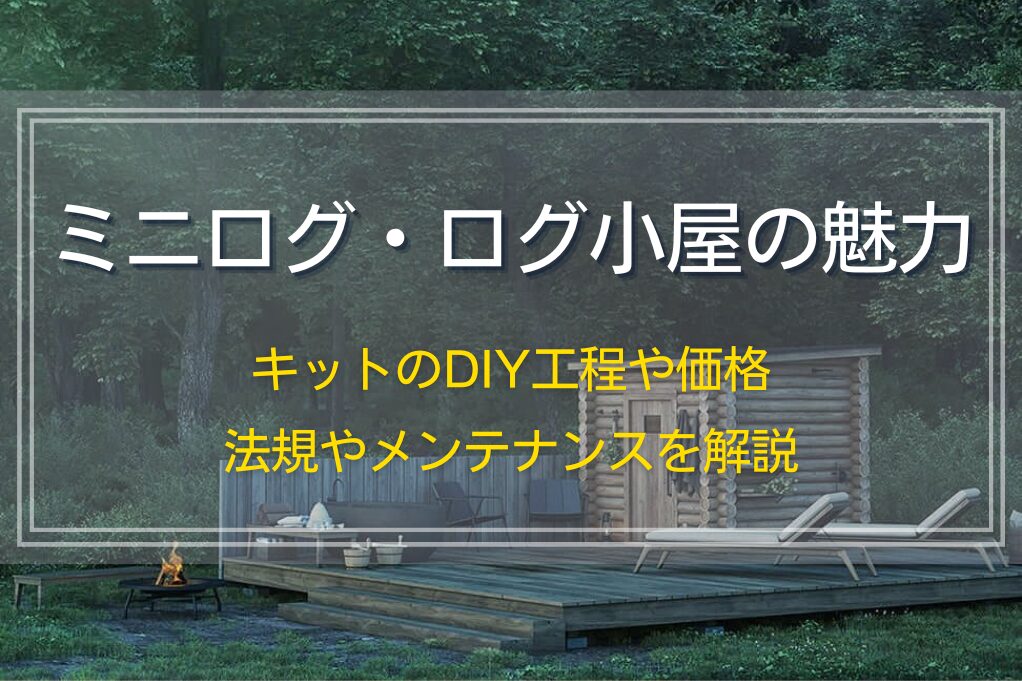 ミニログ・ログ小屋の魅力｜キットのDIY工程や価格、法規やメンテナンスを解説