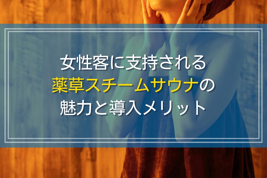 女性客に支持される薬草スチームサウナの魅力と導入メリット｜ドライサウナとの違いとは
