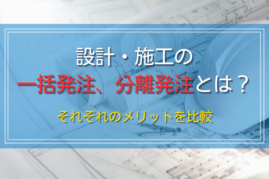 設計・施工の一括発注、分離発注とは？それぞれのメリットを比較
