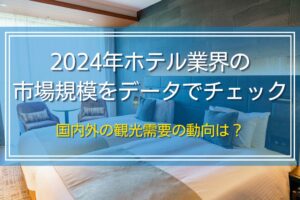 2024年ホテル業界の市場規模をデータでチェック｜国内外の観光需要の動向は？